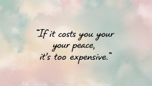 If it costs you your peace its too expensive